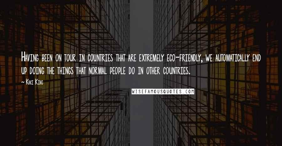 Kaki King Quotes: Having been on tour in countries that are extremely eco-friendly, we automatically end up doing the things that normal people do in other countries.