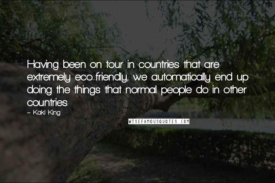 Kaki King Quotes: Having been on tour in countries that are extremely eco-friendly, we automatically end up doing the things that normal people do in other countries.