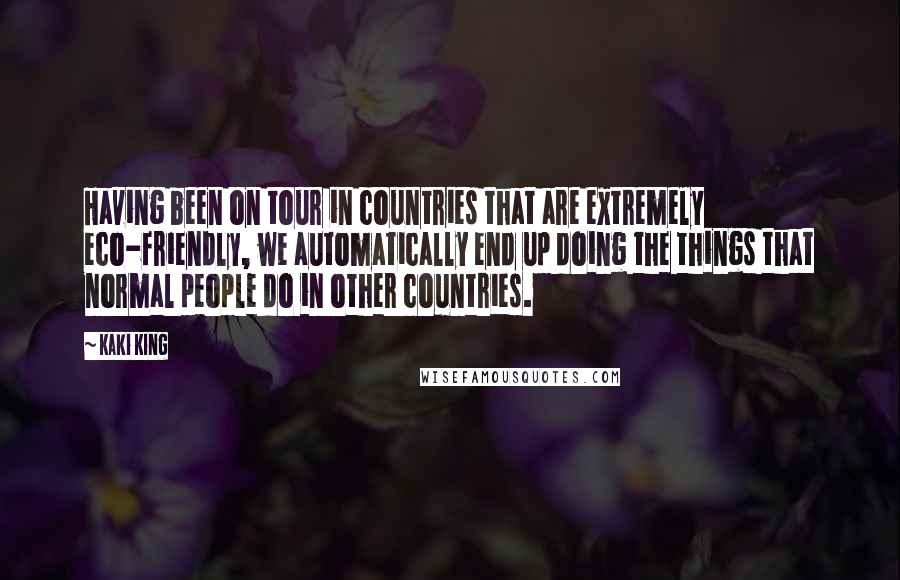 Kaki King Quotes: Having been on tour in countries that are extremely eco-friendly, we automatically end up doing the things that normal people do in other countries.