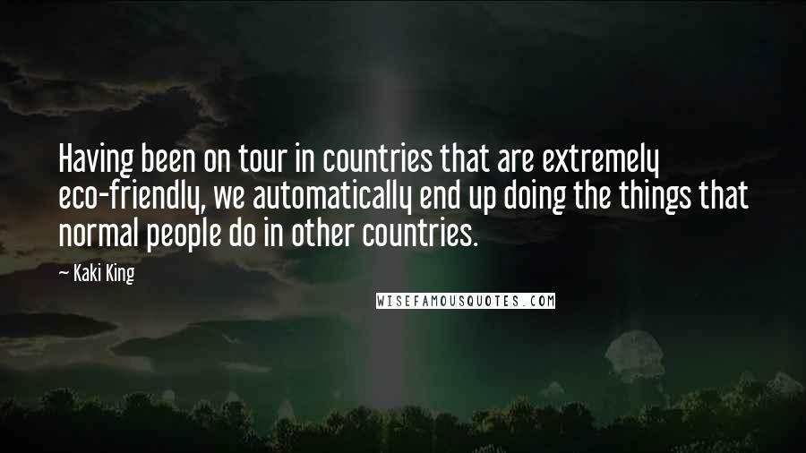 Kaki King Quotes: Having been on tour in countries that are extremely eco-friendly, we automatically end up doing the things that normal people do in other countries.