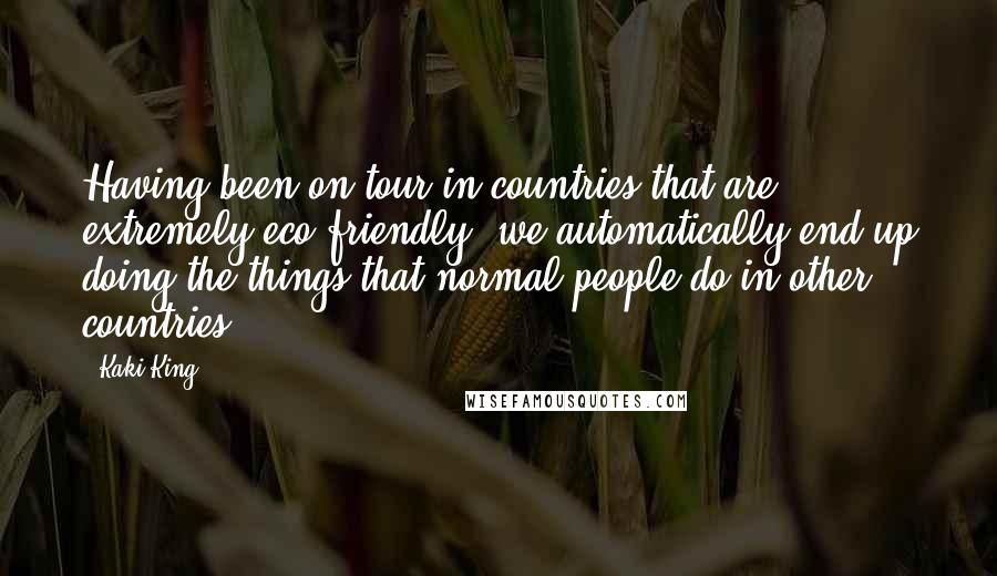 Kaki King Quotes: Having been on tour in countries that are extremely eco-friendly, we automatically end up doing the things that normal people do in other countries.
