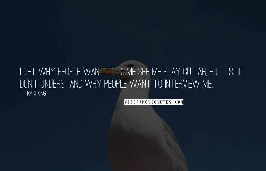 Kaki King Quotes: I get why people want to come see me play guitar, but I still don't understand why people want to interview me.