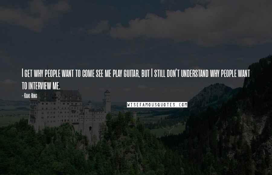 Kaki King Quotes: I get why people want to come see me play guitar, but I still don't understand why people want to interview me.
