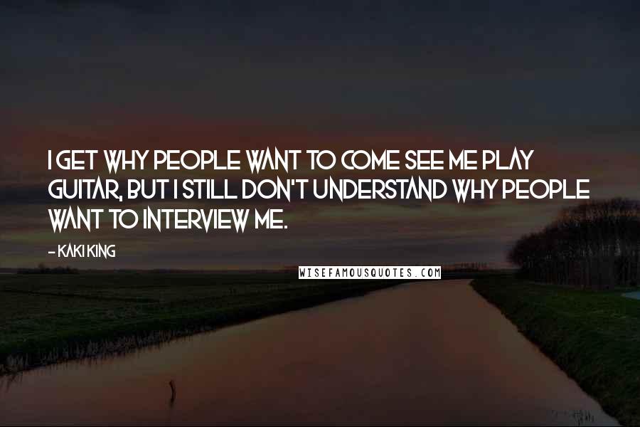 Kaki King Quotes: I get why people want to come see me play guitar, but I still don't understand why people want to interview me.