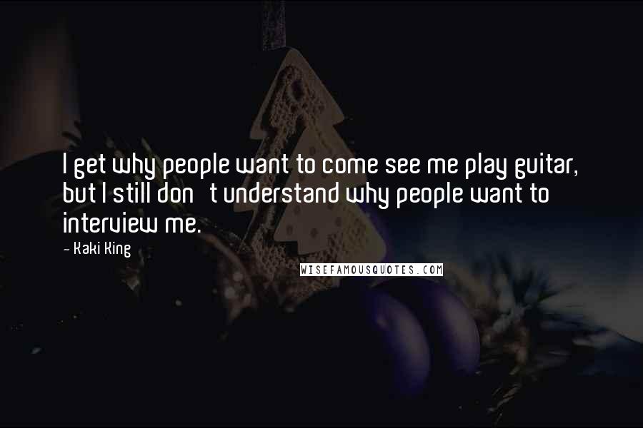 Kaki King Quotes: I get why people want to come see me play guitar, but I still don't understand why people want to interview me.