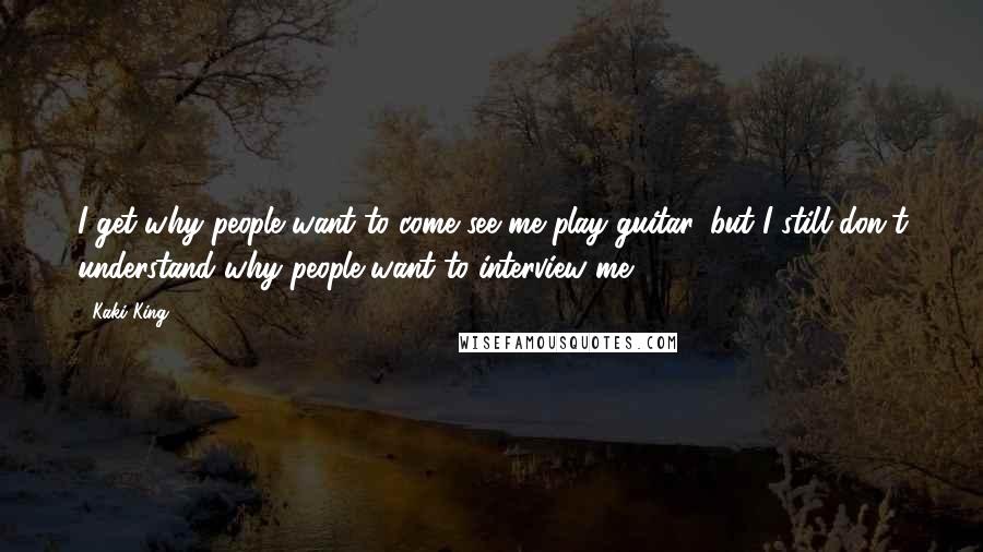 Kaki King Quotes: I get why people want to come see me play guitar, but I still don't understand why people want to interview me.