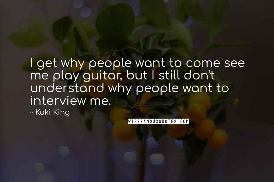 Kaki King Quotes: I get why people want to come see me play guitar, but I still don't understand why people want to interview me.