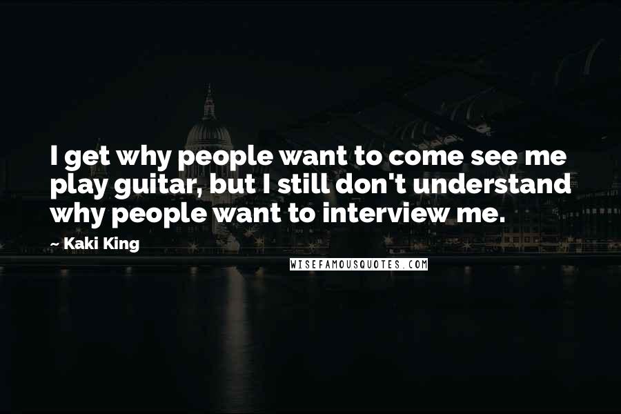 Kaki King Quotes: I get why people want to come see me play guitar, but I still don't understand why people want to interview me.