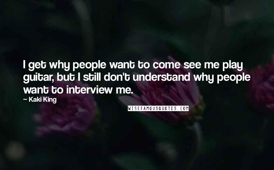 Kaki King Quotes: I get why people want to come see me play guitar, but I still don't understand why people want to interview me.