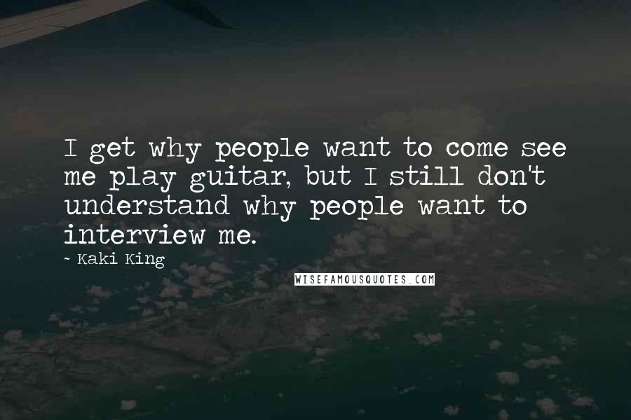 Kaki King Quotes: I get why people want to come see me play guitar, but I still don't understand why people want to interview me.