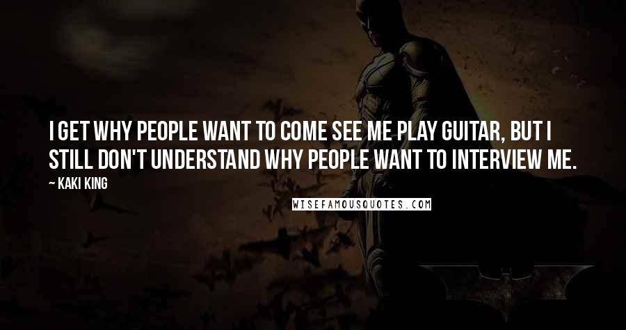 Kaki King Quotes: I get why people want to come see me play guitar, but I still don't understand why people want to interview me.
