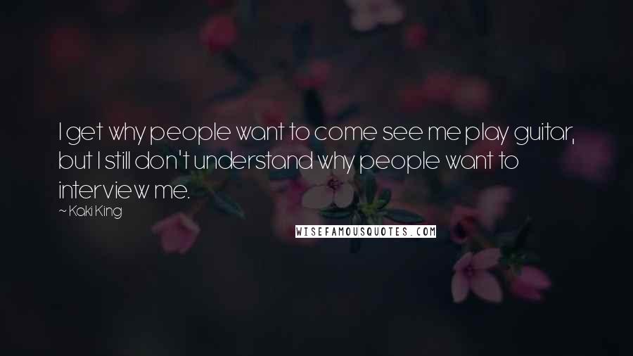 Kaki King Quotes: I get why people want to come see me play guitar, but I still don't understand why people want to interview me.