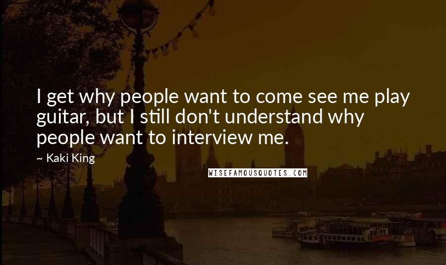 Kaki King Quotes: I get why people want to come see me play guitar, but I still don't understand why people want to interview me.