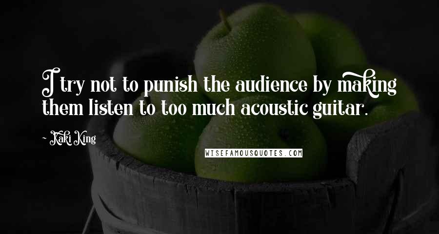 Kaki King Quotes: I try not to punish the audience by making them listen to too much acoustic guitar.