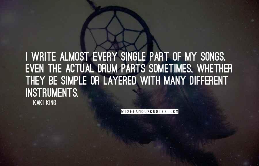 Kaki King Quotes: I write almost every single part of my songs, even the actual drum parts sometimes, whether they be simple or layered with many different instruments.