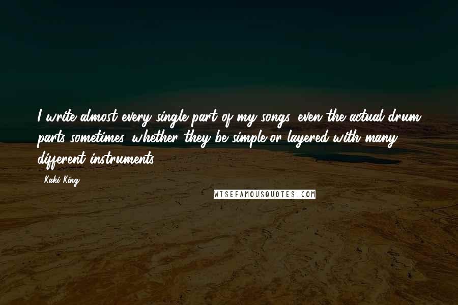 Kaki King Quotes: I write almost every single part of my songs, even the actual drum parts sometimes, whether they be simple or layered with many different instruments.