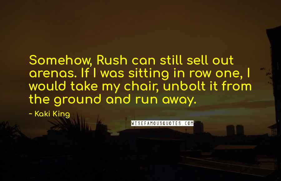 Kaki King Quotes: Somehow, Rush can still sell out arenas. If I was sitting in row one, I would take my chair, unbolt it from the ground and run away.