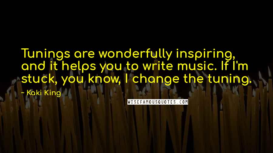 Kaki King Quotes: Tunings are wonderfully inspiring, and it helps you to write music. If I'm stuck, you know, I change the tuning.