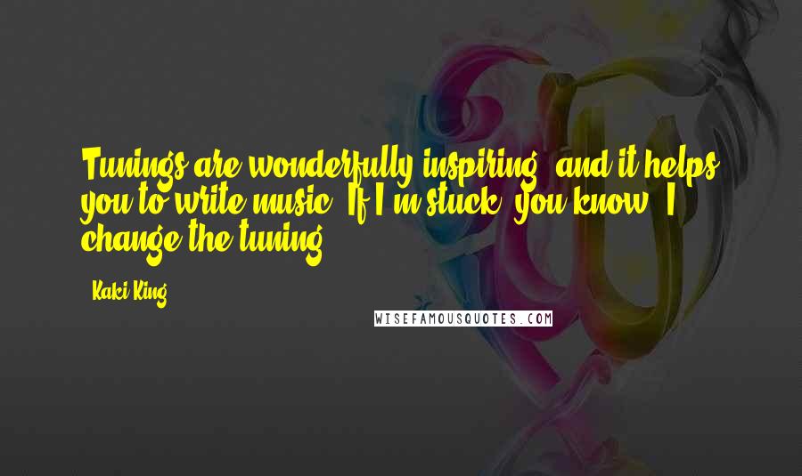 Kaki King Quotes: Tunings are wonderfully inspiring, and it helps you to write music. If I'm stuck, you know, I change the tuning.