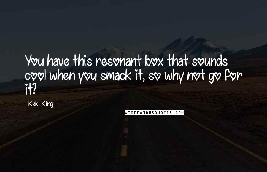 Kaki King Quotes: You have this resonant box that sounds cool when you smack it, so why not go for it?