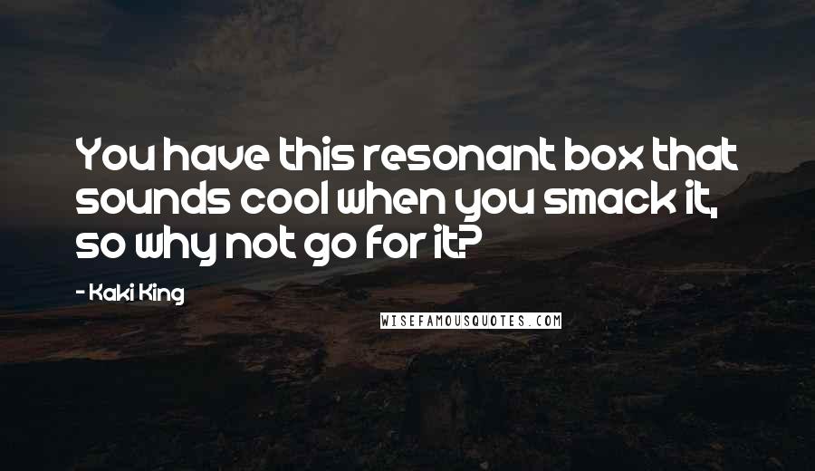 Kaki King Quotes: You have this resonant box that sounds cool when you smack it, so why not go for it?