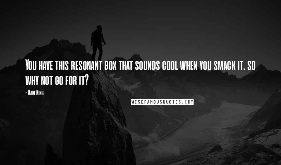 Kaki King Quotes: You have this resonant box that sounds cool when you smack it, so why not go for it?