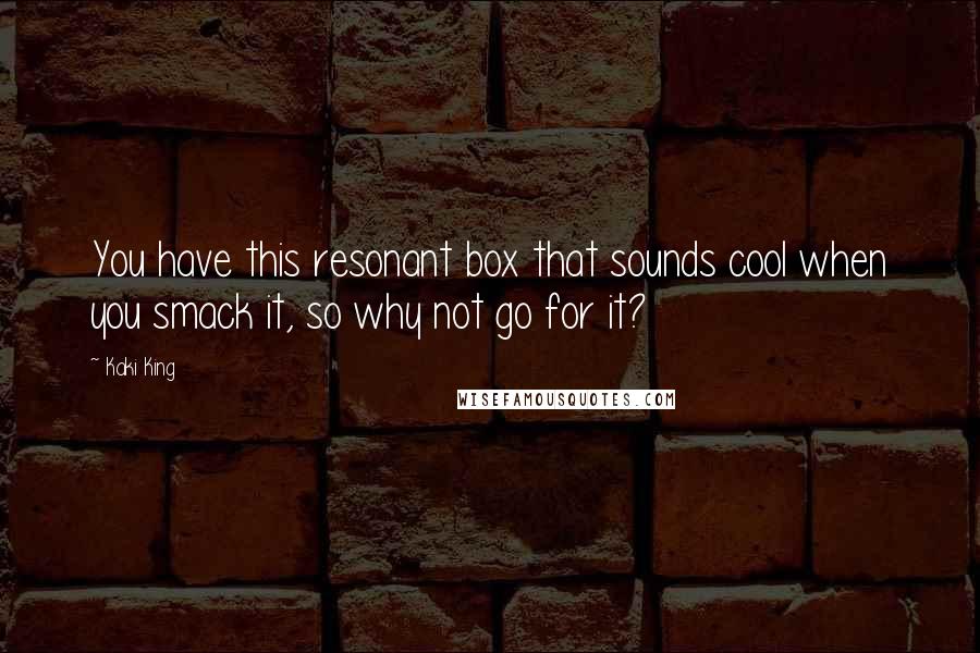 Kaki King Quotes: You have this resonant box that sounds cool when you smack it, so why not go for it?