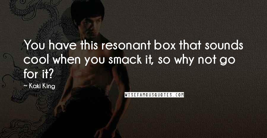 Kaki King Quotes: You have this resonant box that sounds cool when you smack it, so why not go for it?