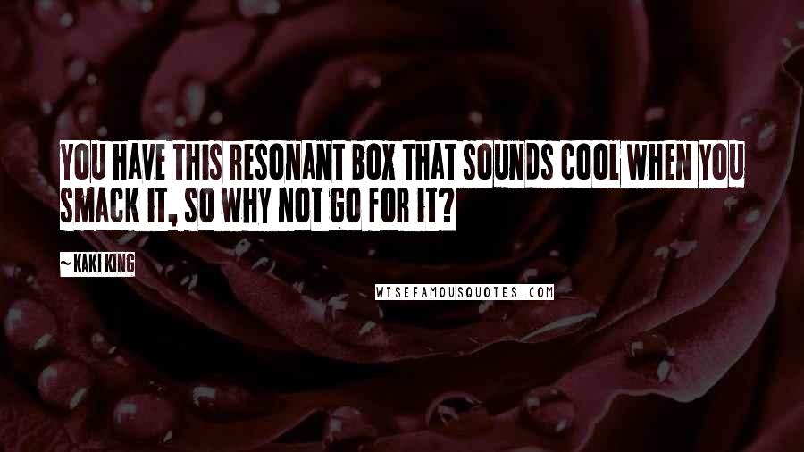 Kaki King Quotes: You have this resonant box that sounds cool when you smack it, so why not go for it?