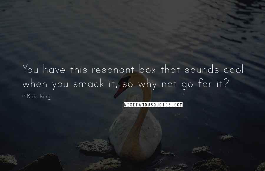 Kaki King Quotes: You have this resonant box that sounds cool when you smack it, so why not go for it?