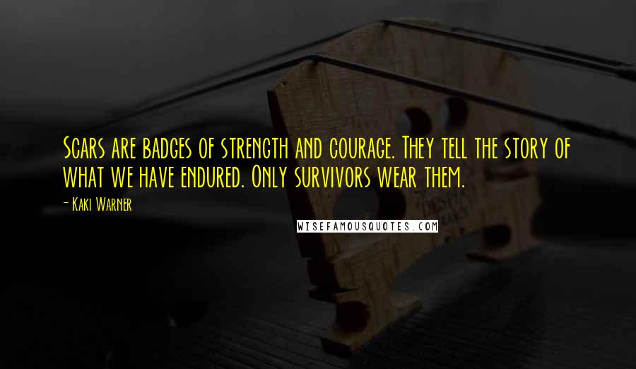 Kaki Warner Quotes: Scars are badges of strength and courage. They tell the story of what we have endured. Only survivors wear them.