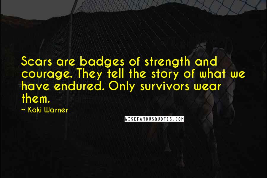 Kaki Warner Quotes: Scars are badges of strength and courage. They tell the story of what we have endured. Only survivors wear them.