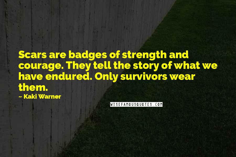 Kaki Warner Quotes: Scars are badges of strength and courage. They tell the story of what we have endured. Only survivors wear them.