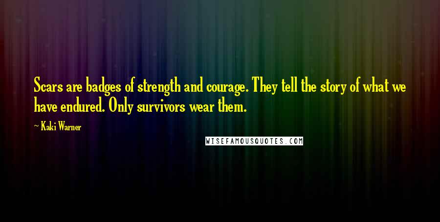 Kaki Warner Quotes: Scars are badges of strength and courage. They tell the story of what we have endured. Only survivors wear them.