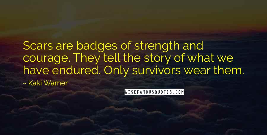 Kaki Warner Quotes: Scars are badges of strength and courage. They tell the story of what we have endured. Only survivors wear them.