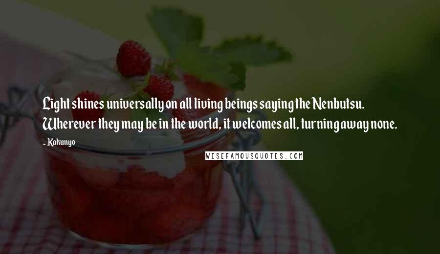 Kakunyo Quotes: Light shines universally on all living beings saying the Nenbutsu. Wherever they may be in the world, it welcomes all, turning away none.