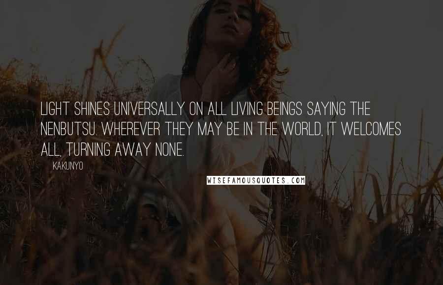 Kakunyo Quotes: Light shines universally on all living beings saying the Nenbutsu. Wherever they may be in the world, it welcomes all, turning away none.