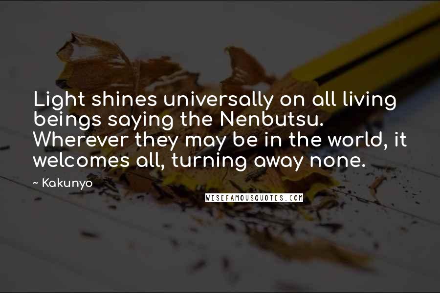 Kakunyo Quotes: Light shines universally on all living beings saying the Nenbutsu. Wherever they may be in the world, it welcomes all, turning away none.
