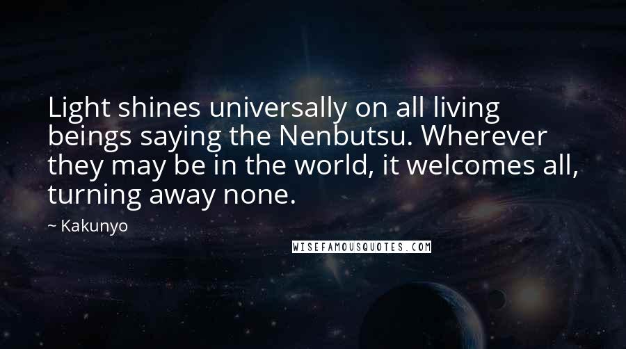 Kakunyo Quotes: Light shines universally on all living beings saying the Nenbutsu. Wherever they may be in the world, it welcomes all, turning away none.