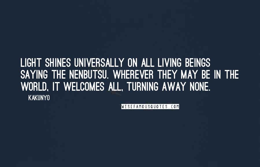 Kakunyo Quotes: Light shines universally on all living beings saying the Nenbutsu. Wherever they may be in the world, it welcomes all, turning away none.
