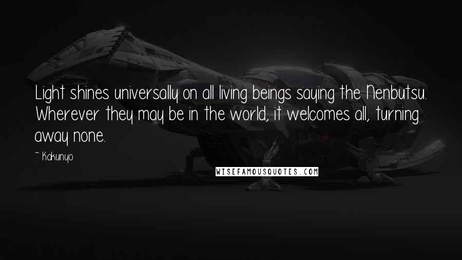 Kakunyo Quotes: Light shines universally on all living beings saying the Nenbutsu. Wherever they may be in the world, it welcomes all, turning away none.