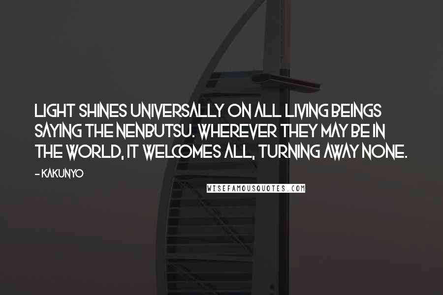 Kakunyo Quotes: Light shines universally on all living beings saying the Nenbutsu. Wherever they may be in the world, it welcomes all, turning away none.