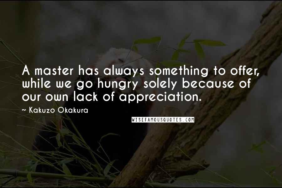 Kakuzo Okakura Quotes: A master has always something to offer, while we go hungry solely because of our own lack of appreciation.