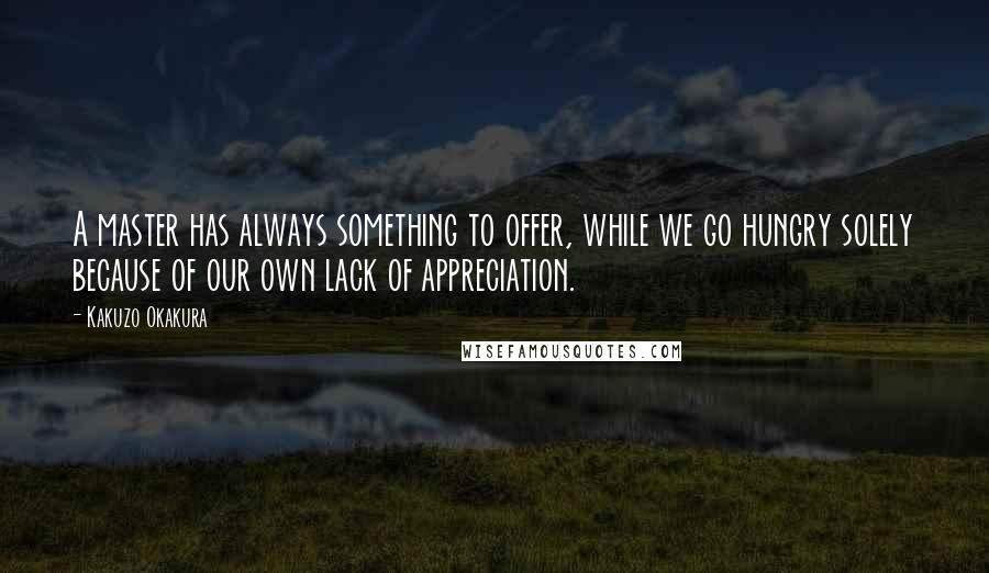 Kakuzo Okakura Quotes: A master has always something to offer, while we go hungry solely because of our own lack of appreciation.