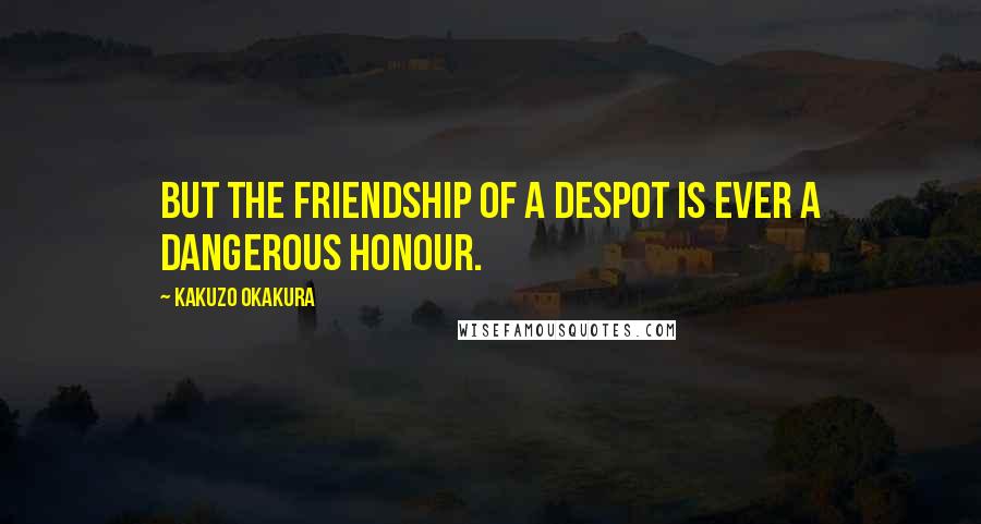 Kakuzo Okakura Quotes: But the friendship of a despot is ever a dangerous honour.