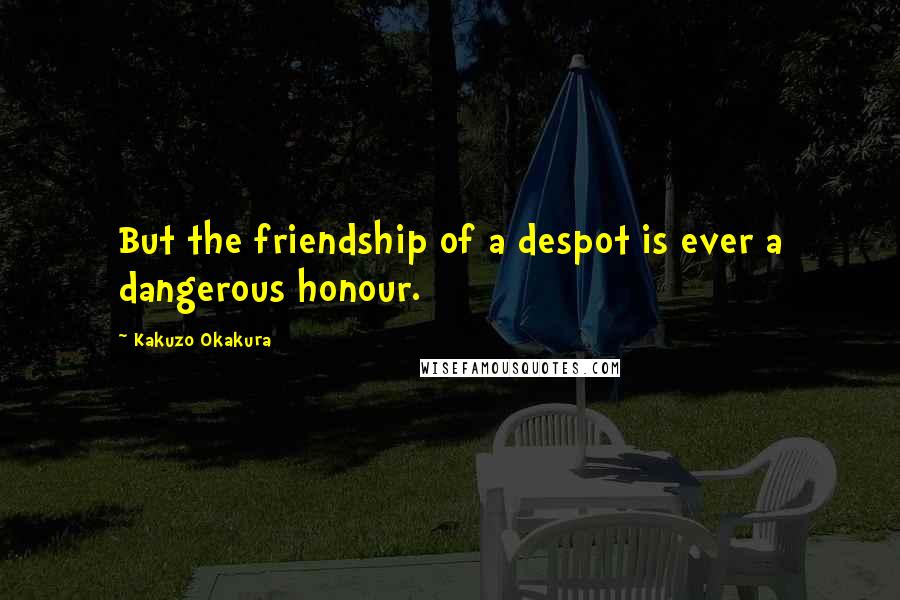 Kakuzo Okakura Quotes: But the friendship of a despot is ever a dangerous honour.