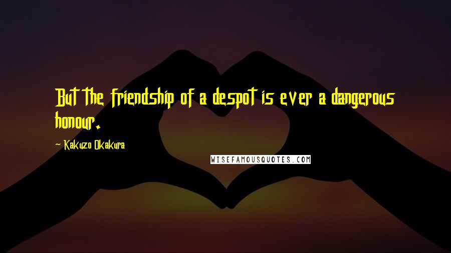 Kakuzo Okakura Quotes: But the friendship of a despot is ever a dangerous honour.