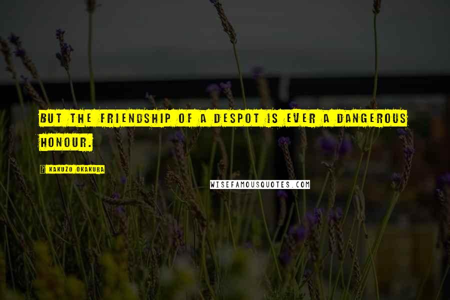 Kakuzo Okakura Quotes: But the friendship of a despot is ever a dangerous honour.