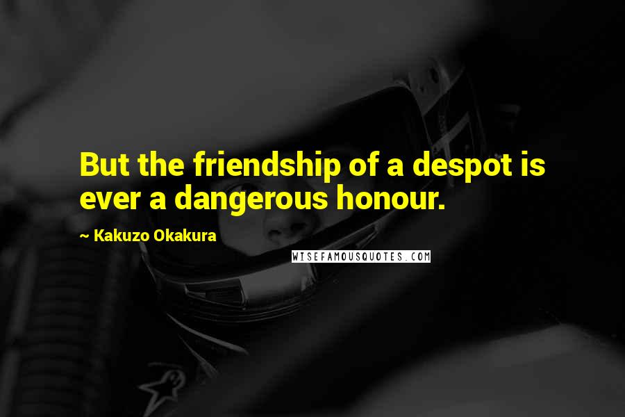 Kakuzo Okakura Quotes: But the friendship of a despot is ever a dangerous honour.