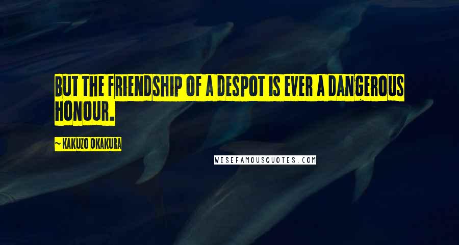 Kakuzo Okakura Quotes: But the friendship of a despot is ever a dangerous honour.